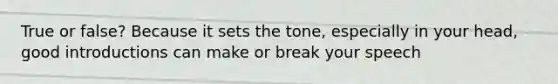 True or false? Because it sets the tone, especially in your head, good introductions can make or break your speech