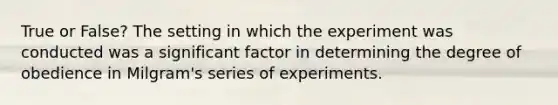 True or False? The setting in which the experiment was conducted was a significant factor in determining the degree of obedience in Milgram's series of experiments.