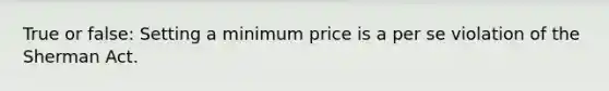 True or false: Setting a minimum price is a per se violation of the Sherman Act.