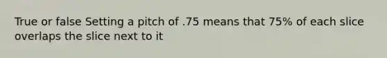 True or false Setting a pitch of .75 means that 75% of each slice overlaps the slice next to it