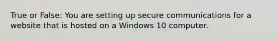 True or False: You are setting up secure communications for a website that is hosted on a Windows 10 computer.