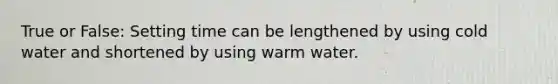 True or False: Setting time can be lengthened by using cold water and shortened by using warm water.