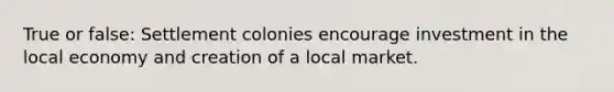 True or false: Settlement colonies encourage investment in the local economy and creation of a local market.