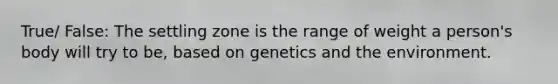 True/ False: The settling zone is the range of weight a person's body will try to be, based on genetics and the environment.