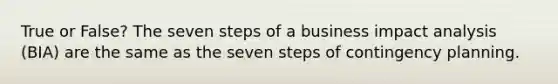 True or False? The seven steps of a business impact analysis (BIA) are the same as the seven steps of contingency planning.