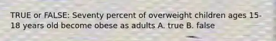 TRUE or FALSE: Seventy percent of overweight children ages 15-18 years old become obese as adults A. true B. false