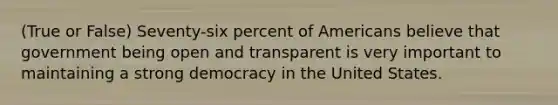 (True or False) Seventy-six percent of Americans believe that government being open and transparent is very important to maintaining a strong democracy in the United States.