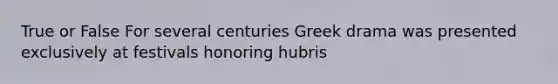 True or False For several centuries Greek drama was presented exclusively at festivals honoring hubris