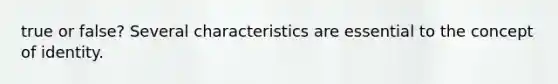 true or false? Several characteristics are essential to the concept of identity.