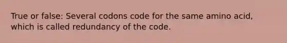 True or false: Several codons code for the same amino acid, which is called redundancy of the code.