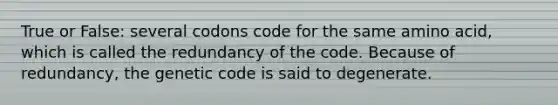 True or False: several codons code for the same amino acid, which is called the redundancy of the code. Because of redundancy, the genetic code is said to degenerate.