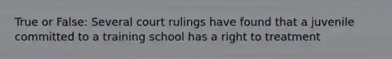 True or False: Several court rulings have found that a juvenile committed to a training school has a right to treatment