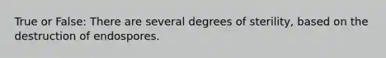 True or False: There are several degrees of sterility, based on the destruction of endospores.