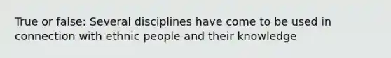 True or false: Several disciplines have come to be used in connection with ethnic people and their knowledge