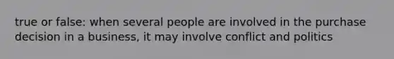 true or false: when several people are involved in the purchase decision in a business, it may involve conflict and politics