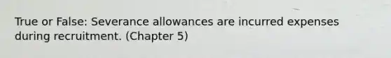 True or False: Severance allowances are incurred expenses during recruitment. (Chapter 5)