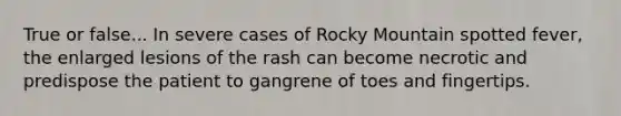 True or false... In severe cases of Rocky Mountain spotted fever, the enlarged lesions of the rash can become necrotic and predispose the patient to gangrene of toes and fingertips.