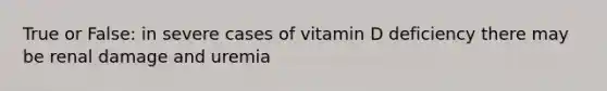 True or False: in severe cases of vitamin D deficiency there may be renal damage and uremia