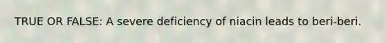 TRUE OR FALSE: A severe deficiency of niacin leads to beri-beri.