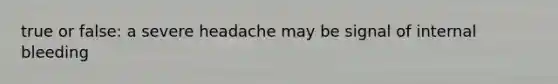 true or false: a severe headache may be signal of internal bleeding