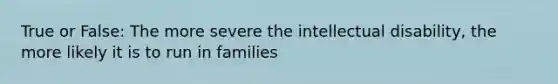 True or False: The more severe the intellectual disability, the more likely it is to run in families