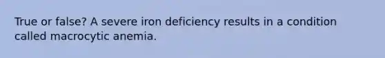 True or false? A severe iron deficiency results in a condition called macrocytic anemia.