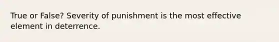 True or False? Severity of punishment is the most effective element in deterrence.