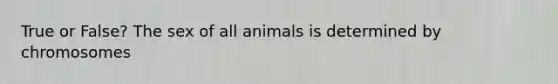 True or False? The sex of all animals is determined by chromosomes