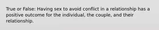 True or False: Having sex to avoid conflict in a relationship has a positive outcome for the individual, the couple, and their relationship.