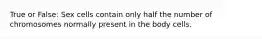 True or False: Sex cells contain only half the number of chromosomes normally present in the body cells.