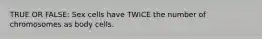 TRUE OR FALSE: Sex cells have TWICE the number of chromosomes as body cells.