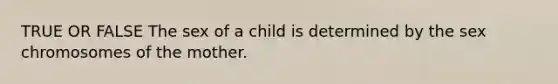 TRUE OR FALSE The sex of a child is determined by the sex chromosomes of the mother.