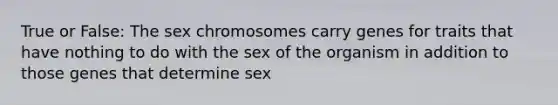 True or False: The sex chromosomes carry genes for traits that have nothing to do with the sex of the organism in addition to those genes that determine sex