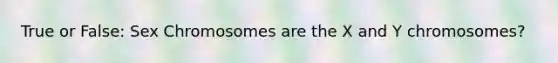 True or False: Sex Chromosomes are the X and Y chromosomes?