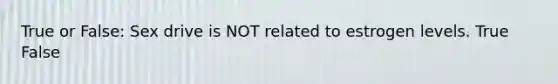 True or False: Sex drive is NOT related to estrogen levels. True False