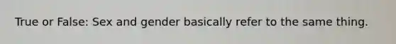 True or False: Sex and gender basically refer to the same thing.