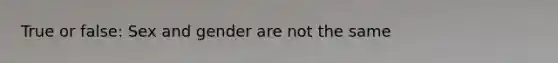 True or false: Sex and gender are not the same