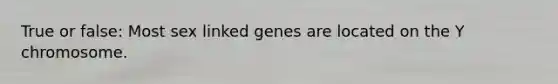 True or false: Most sex linked genes are located on the Y chromosome.