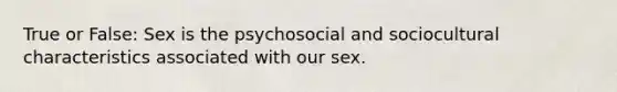 True or False: Sex is the psychosocial and sociocultural characteristics associated with our sex.