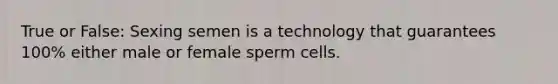 True or False: Sexing semen is a technology that guarantees 100% either male or female sperm cells.