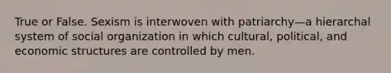 True or False. Sexism is interwoven with patriarchy—a hierarchal system of social organization in which cultural, political, and economic structures are controlled by men.