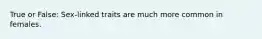 True or False: Sex-linked traits are much more common in females.