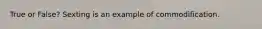 True or False? Sexting is an example of commodification.