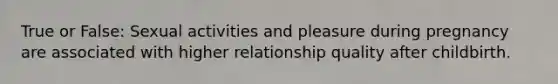 True or False: Sexual activities and pleasure during pregnancy are associated with higher relationship quality after childbirth.