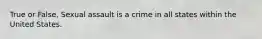 True or False, Sexual assault is a crime in all states within the United States.