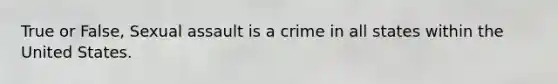 True or False, Sexual assault is a crime in all states within the United States.