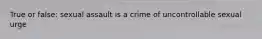 True or false: sexual assault is a crime of uncontrollable sexual urge