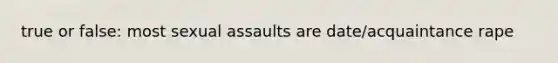 true or false: most sexual assaults are date/acquaintance rape