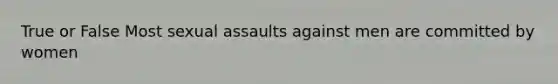 True or False Most sexual assaults against men are committed by women