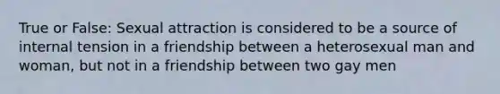 True or False: Sexual attraction is considered to be a source of internal tension in a friendship between a heterosexual man and woman, but not in a friendship between two gay men